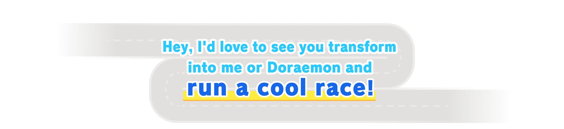 Hey, I'd love to see you transform into me or Doraemon and run a cool race!